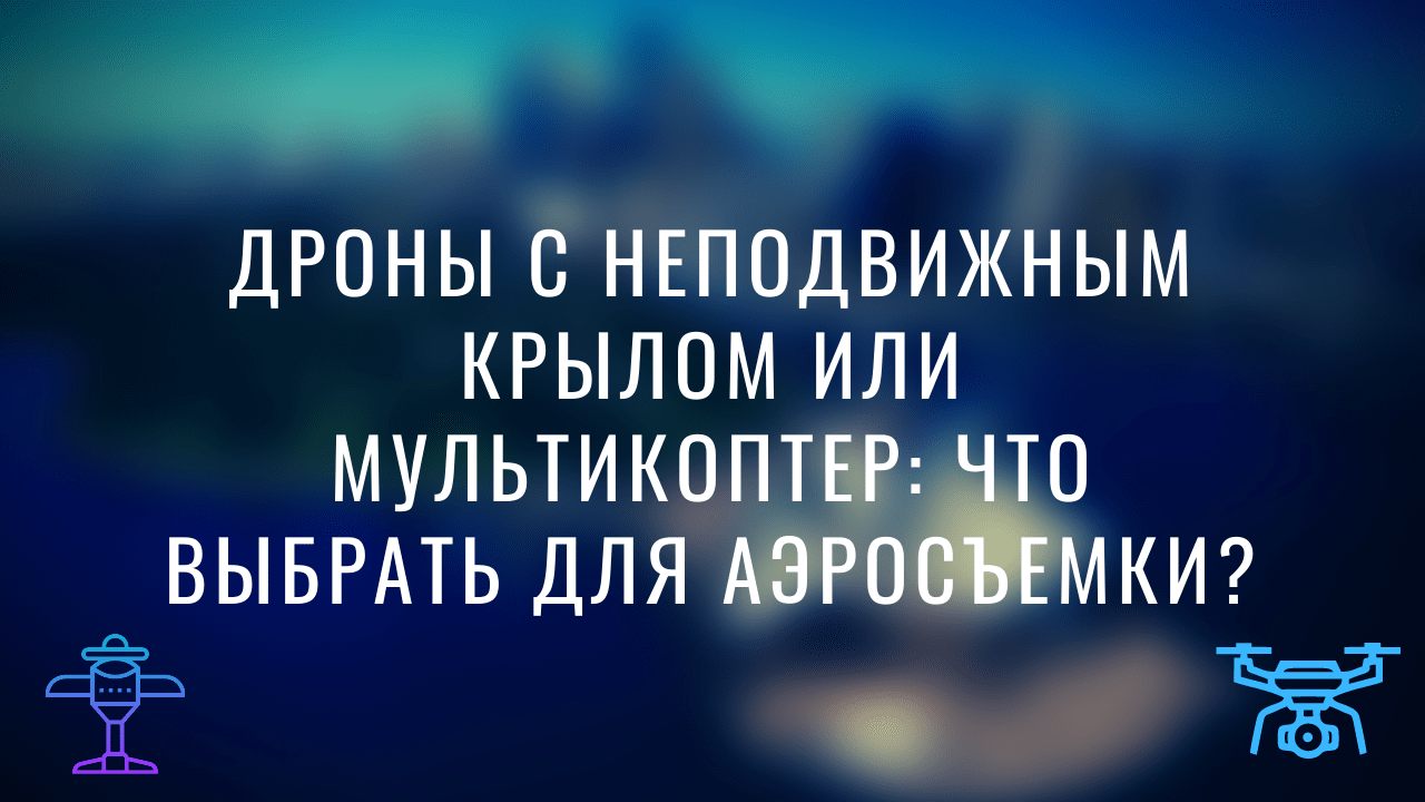 Дроны с неподвижным крылом или мультикоптер: что выбрать для аэросъемки?